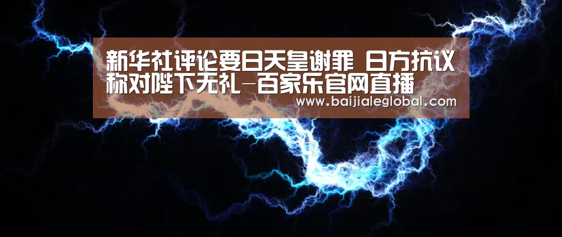 新华社评论要日天皇谢罪 日方抗议称对陛下无礼-百家乐官网直播(图1) 百家乐官网