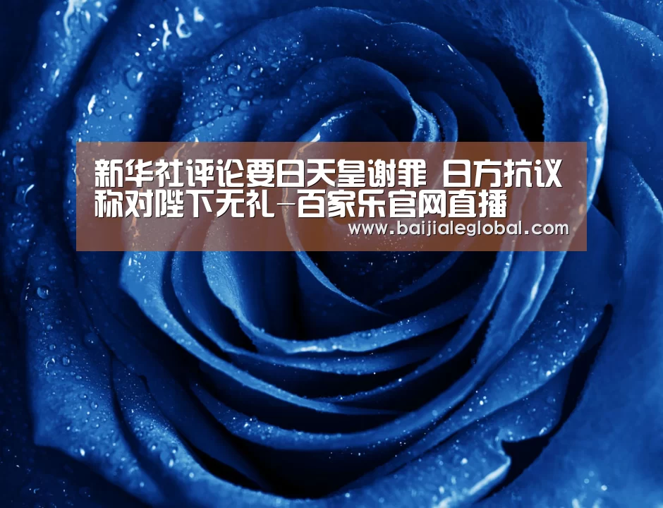 新华社评论要日天皇谢罪 日方抗议称对陛下无礼-百家乐官网直播(图2) 百家乐官网